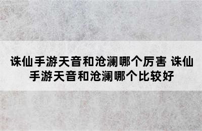 诛仙手游天音和沧澜哪个厉害 诛仙手游天音和沧澜哪个比较好